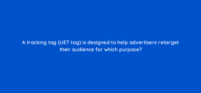 a tracking tag uet tag is designed to help advertisers retarget their audience for which purpose 3224