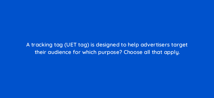 a tracking tag uet tag is designed to help advertisers target their audience for which purpose choose all that apply 3089