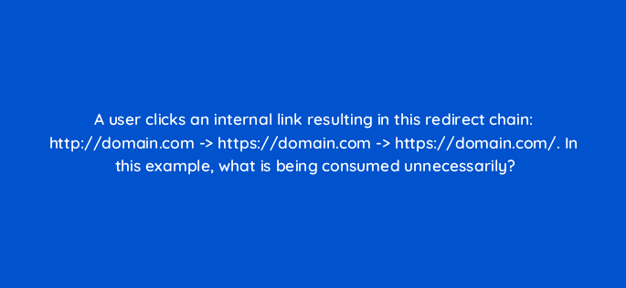 a user clicks an internal link resulting in this redirect chain http domain com https domain com https domain com in this example what is being consumed unnecessarily 48782