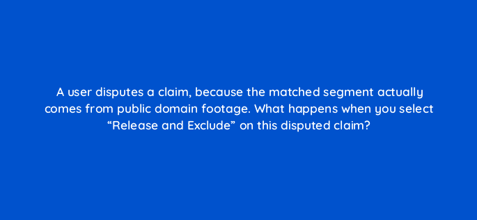 a user disputes a claim because the matched segment actually comes from public domain footage what happens when you select release and exclude on this disputed claim 9144
