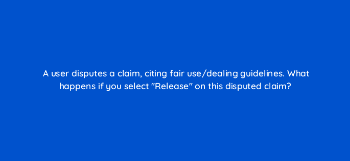 a user disputes a claim citing fair use dealing guidelines what happens if you select release on this disputed claim 8696
