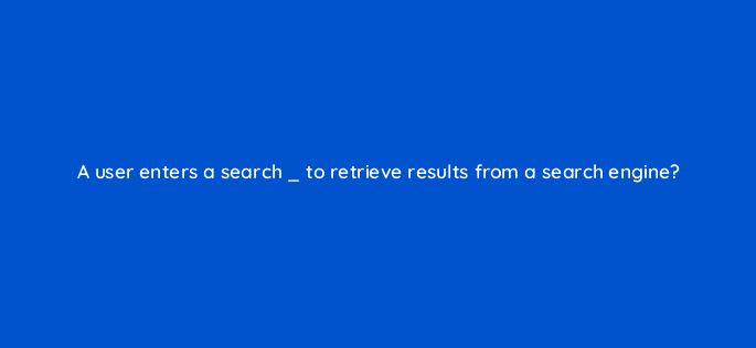 a user enters a search to retrieve results from a search engine 83796