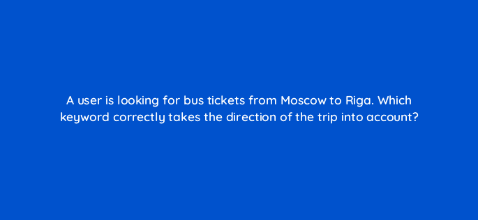 a user is looking for bus tickets from moscow to riga which keyword correctly takes the direction of the trip into account 12021