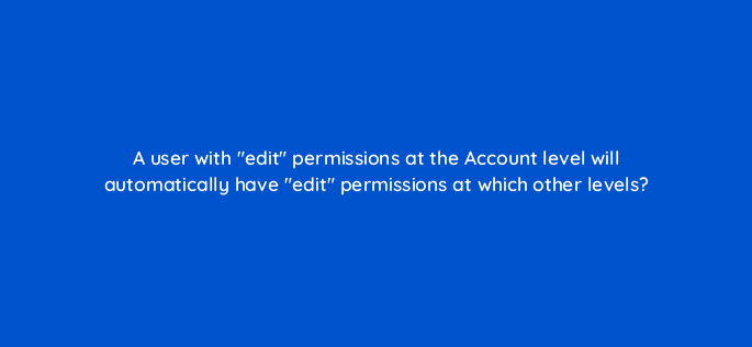 a user with edit permissions at the account level will automatically have edit permissions at which other levels 8082