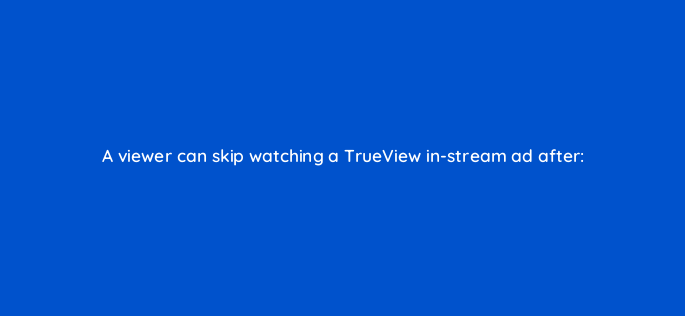 a viewer can skip watching a trueview in stream ad after 2439
