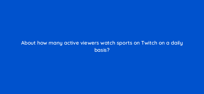 about how many active viewers watch sports on twitch on a daily basis 94745
