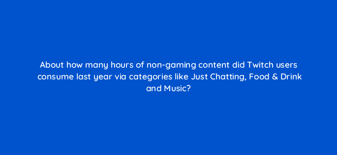 about how many hours of non gaming content did twitch users consume last year via categories like just chatting food drink and music 121337