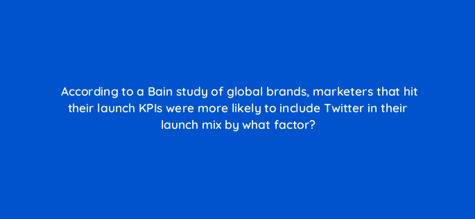 according to a bain study of global brands marketers that hit their launch kpis were more likely to include twitter in their launch mix by what factor 82051