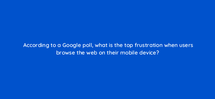 according to a google poll what is the top frustration when users browse the web on their mobile device 2800