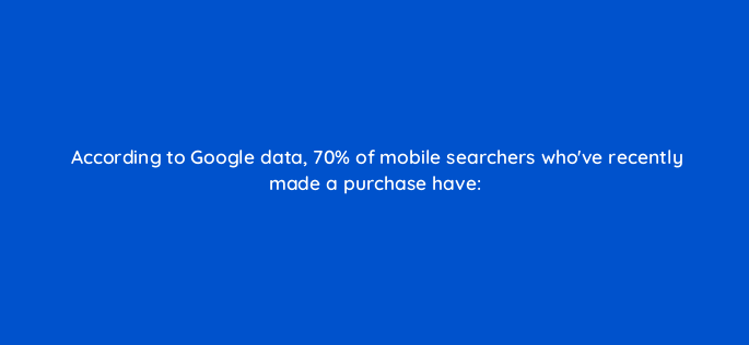 according to google data 70 of mobile searchers whove recently made a purchase have 1983