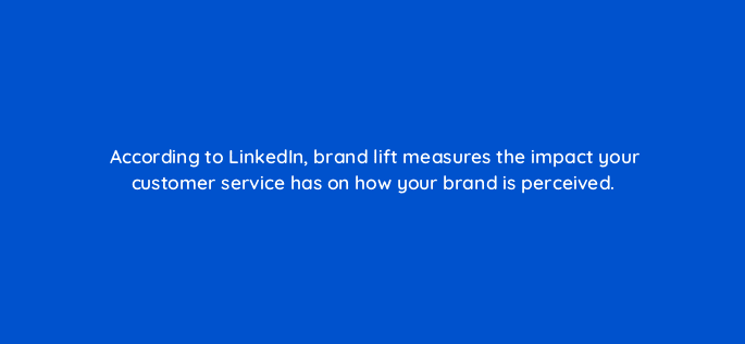 according to linkedin brand lift measures the impact your customer service has on how your brand is perceived 123780