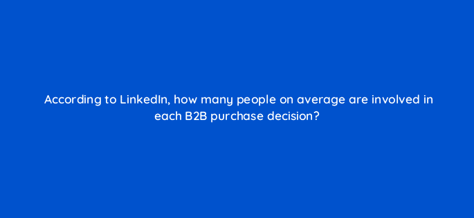 according to linkedin how many people on average are involved in each b2b purchase decision 123790