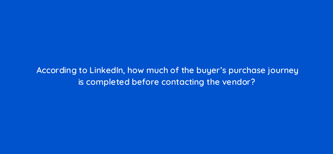 according to linkedin how much of the buyers purchase journey is completed before contacting the vendor 123697