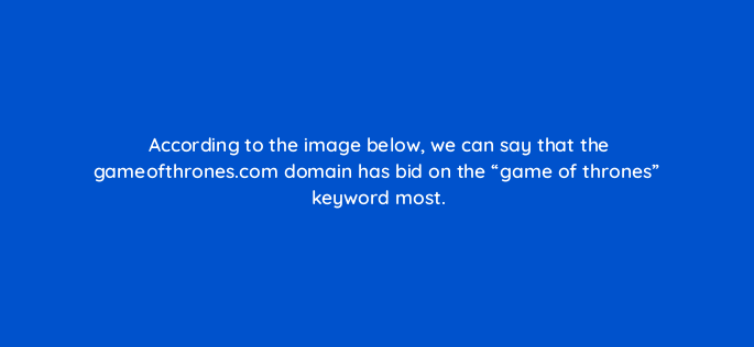 according to the image below we can say that the gameofthrones com domain has bid on the game of thrones keyword most 485