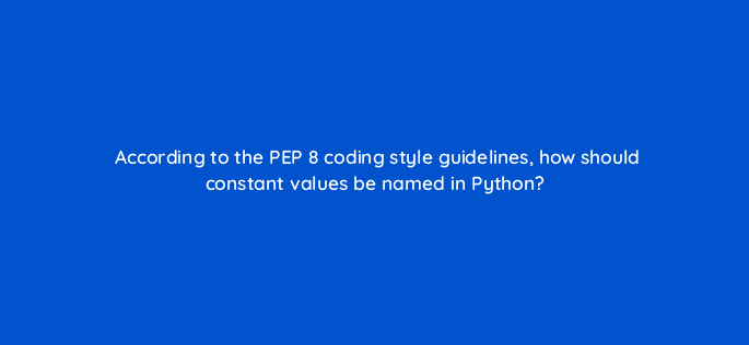 according to the pep 8 coding style guidelines how should constant values be named in python 48904
