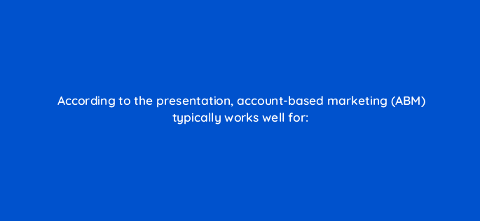 according to the presentation account based marketing abm typically works well for 110610