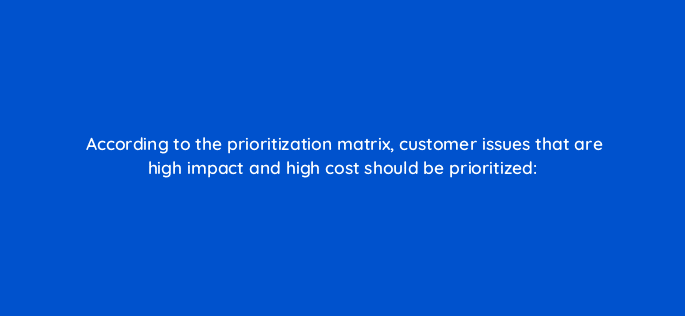 according to the prioritization matrix customer issues that are high impact and high cost should be prioritized 27443