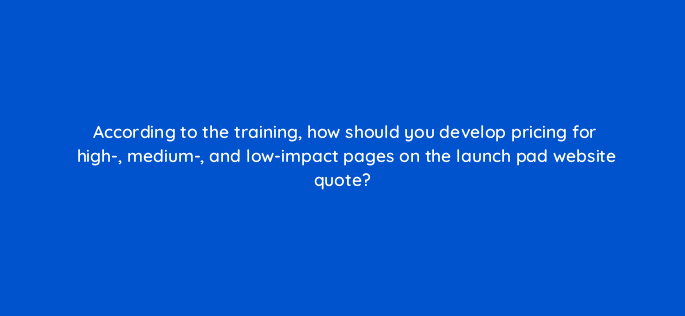 according to the training how should you develop pricing for high medium and low impact pages on the launch pad website quote 5766