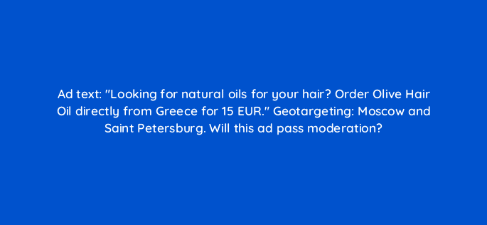 ad text looking for natural oils for your hair order olive hair oil directly from greece for 15 eur geotargeting moscow and saint petersburg will this ad pass moderation 12099