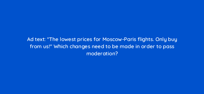ad text the lowest prices for moscow paris flights only buy from us which changes need to be made in order to pass moderation 12102