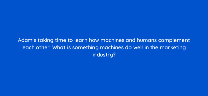 adams taking time to learn how machines and humans complement each other what is something machines do well in the marketing industry 24521