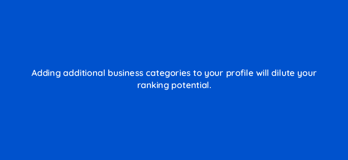 adding additional business categories to your profile will dilute your ranking potential 116444