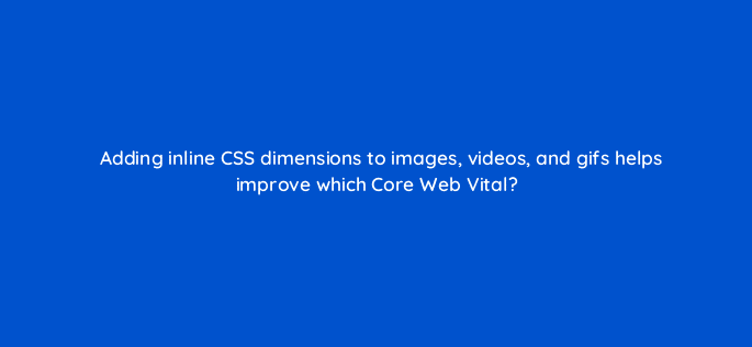 adding inline css dimensions to images videos and gifs helps improve which core web vital 113634