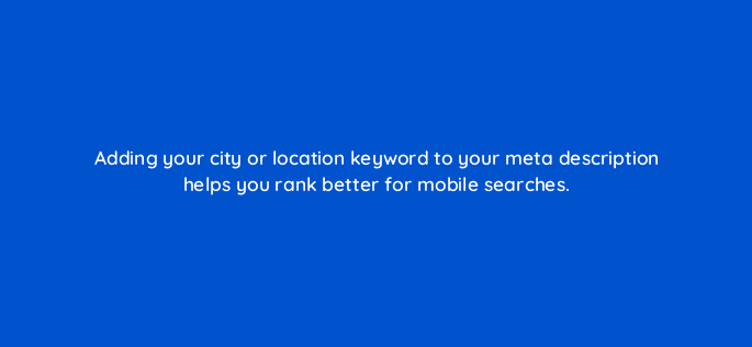 adding your city or location keyword to your meta description helps you rank better for mobile searches 28099