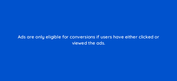 ads are only eligible for conversions if users have either clicked or viewed the ads 94624