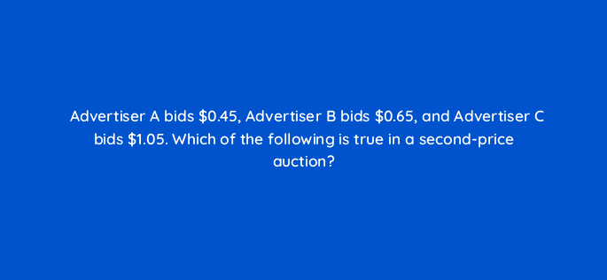 advertiser a bids 0 45 advertiser b bids 0 65 and advertiser c bids 1 05 which of the following is true in a second price auction 94594