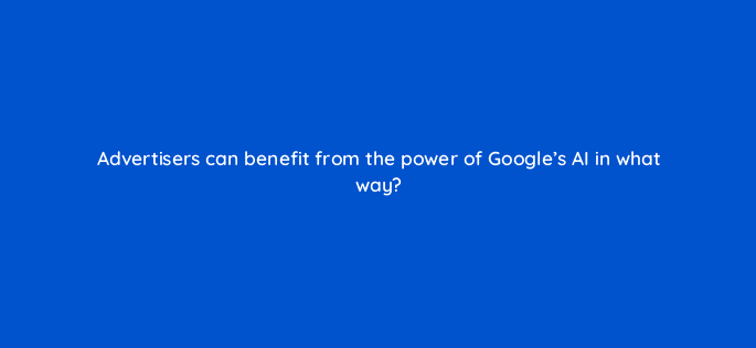 advertisers can benefit from the power of googles ai in what way 125690 2