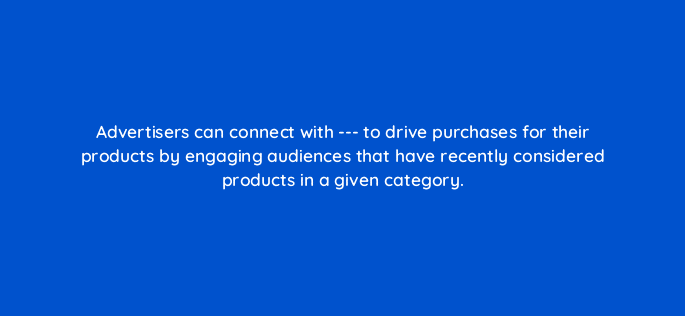 advertisers can connect with to drive purchases for their products by engaging audiences that have recently considered products in a given category 117409
