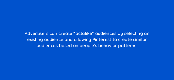 advertisers can create actalike audiences by selecting an existing audience and allowing pinterest to create similar audiences based on peoples behavior patterns 128739 2