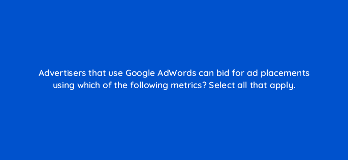 advertisers that use google adwords can bid for ad placements using which of the following metrics select all that apply 15348