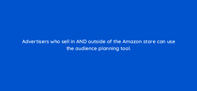 advertisers who sell in and outside of the amazon store can use the audience planning tool 117339