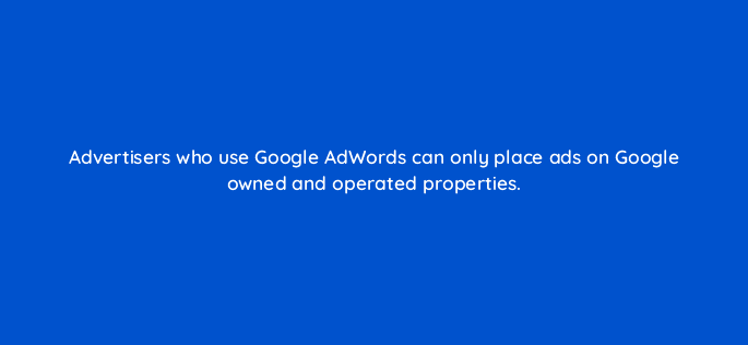 advertisers who use google adwords can only place ads on google owned and operated properties 15303