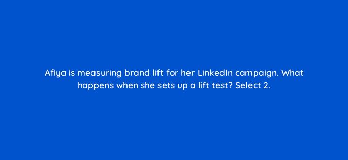 afiya is measuring brand lift for her linkedin campaign what happens when she sets up a lift test select 2 123785