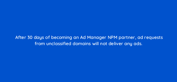 after 30 days of becoming an ad manager npm partner ad requests from unclassified domains will not deliver any ads 96101