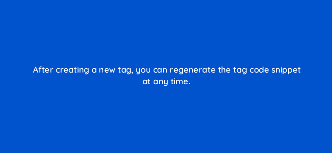 after creating a new tag you can regenerate the tag code snippet at any time 15136