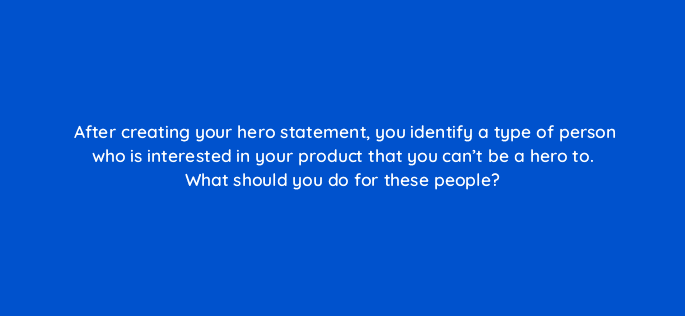 after creating your hero statement you identify a type of person who is interested in your product that you cant be a hero to what should you do for these people 5337