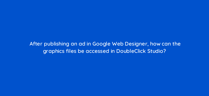 after publishing an ad in google web designer how can the graphics files be accessed in doubleclick studio 15705