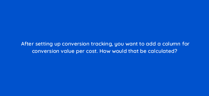 after setting up conversion tracking you want to add a column for conversion value per cost how would that be calculated 125775 2
