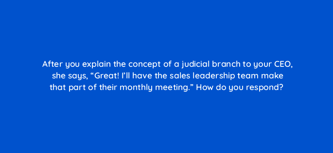 after you explain the concept of a judicial branch to your ceo she says great ill have the sales leadership team make that part of their monthly meeting how do you respo 5214