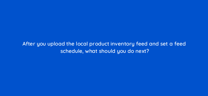 after you upload the local product inventory feed and set a feed schedule what should you do