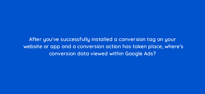 after youve successfully installed a conversion tag on your website or app and a conversion action has taken place wheres conversion data viewed within google ads 19577