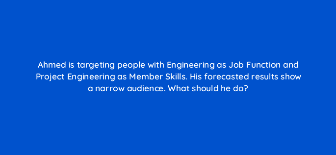 ahmed is targeting people with engineering as job function and project engineering as member skills his forecasted results show a narrow audience what should he do 123671