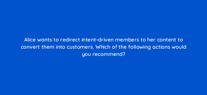 alice wants to redirect intent driven members to her content to convert them into customers which of the following actions would you recommend 123786