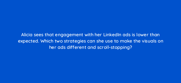 alicia sees that engagement with her linkedin ads is lower than expected which two strategies can she use to make the visuals on her ads different and scroll stopping 123567