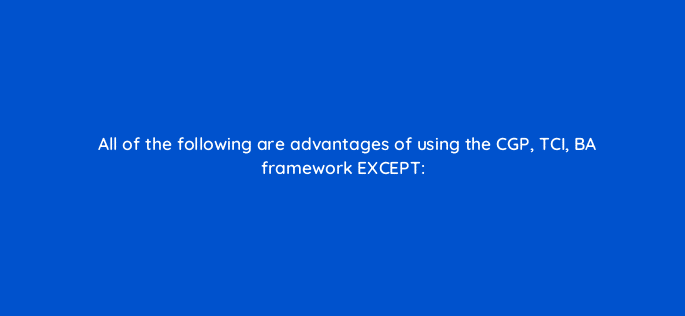 all of the following are advantages of using the cgp tci ba framework