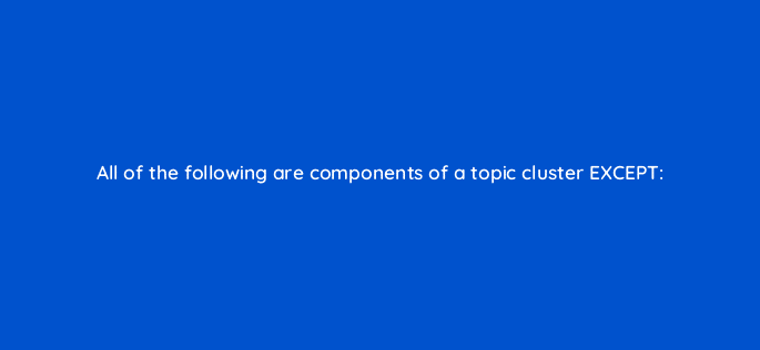 all of the following are components of a topic cluster